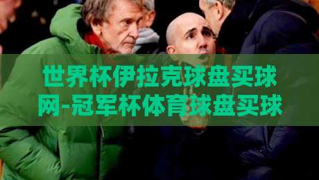 世界杯伊拉克球盘买球网-冠军杯体育球盘买球站：2026年球迷必看的三大变化（世界杯伊拉克球盘买球网-冠军杯体育球盘买球站）