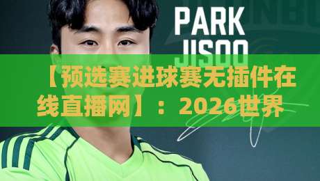 【预选赛进球赛无插件在线直播网】:2026世界杯预选赛观赛指南,零延迟畅享每一个进球