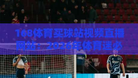 168体育买球站视频直播网站：2026年体育迷必看！高清赛事直播+实时赔率分析+投注策略全攻略