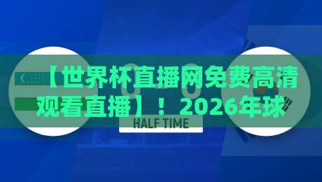 【世界杯直播网免费高清观看直播】!2026年球迷必知的免费高清观看指南,速来收藏
