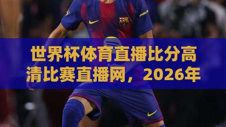 世界杯体育直播比分高清比赛直播网,2026年观赛指南来了!