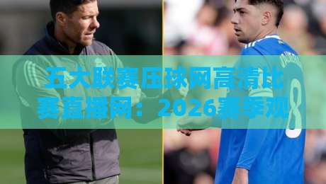 五大联赛压球网高清比赛直播网：2026赛季观赛新体验