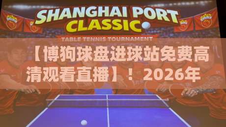 【博狗球盘进球站免费高清观看直播】!2026年球迷必备的观赛指南