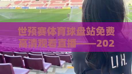 世预赛体育球盘站免费高清观看直播——2026年世预赛观赛指南(世预赛体育球盘站免费高清观看直播)