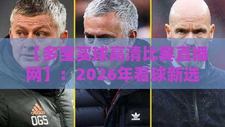 【多宝买球高清比赛直播网】:2026年看球新选择,高清流畅不卡顿