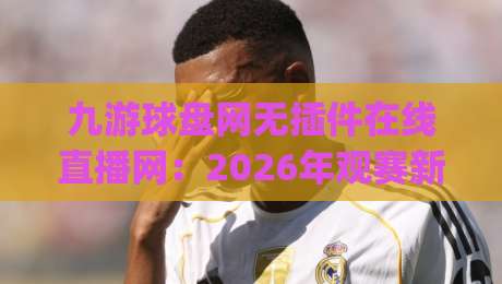 九游球盘网无插件在线直播网:2026年观赛新姿势,你get了吗?
