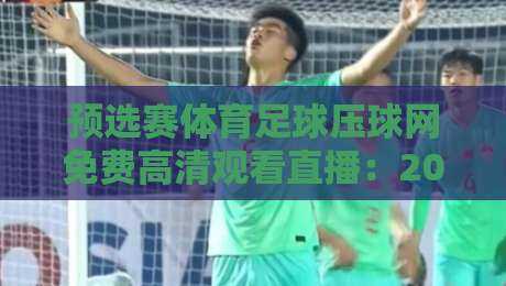 预选赛体育足球压球网免费高清观看直播：2026世界杯亚洲区预选赛观赛指南