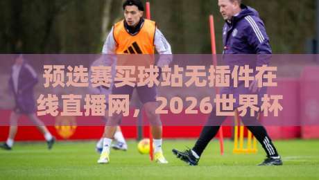 预选赛买球站无插件在线直播网,2026世界杯预选赛观赛新体验!