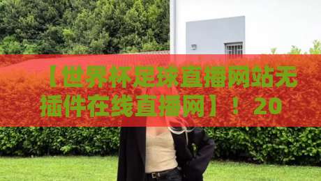 【世界杯足球直播网站无插件在线直播网】!2026观赛必备,无插件直播就这么简单世界杯足球直播网站无插件在线直播网