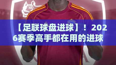 【足联球盘进球】！2026赛季高手都在用的进球趋势分析秘籍