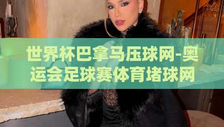 世界杯巴拿马压球网-奥运会足球赛体育堵球网：2026年赛事押注新趋势与玩法解析