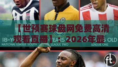 【世预赛球盘网免费高清观看直播】:2026年最全观赛指南与避坑技巧