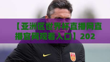 【亚洲区世界杯直播网直播官网观看入口】2026年世界杯亚洲区预选赛观赛全攻略