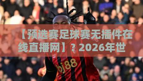 【预选赛足球赛无插件在线直播网】? 2026年世预赛观赛新选择:告别卡顿,免费畅享高清直播!