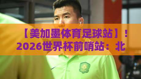 【美加墨体育足球站】！2026世界杯前哨站：北美足球生态深度解析