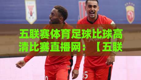 五联赛体育足球比球高清比赛直播网:【五联赛体育足球比球高清比赛直播网】2026年观赛指南与避坑攻略