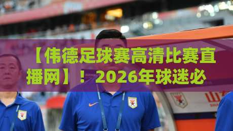 【伟德足球赛高清比赛直播网】!2026年球迷必看的五大观赛技巧