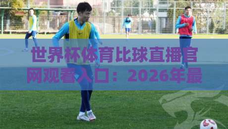世界杯体育比球直播官网观看入口:2026年最全观赛指南(附官方渠道)