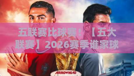 五联赛比球赛！【五大联赛】2026赛季谁家球赛更好看？