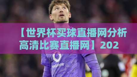 【世界杯买球直播网分析高清比赛直播网】2026年观赛新体验!