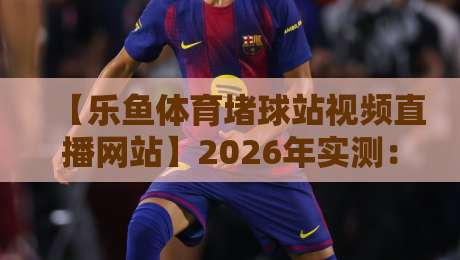 【乐鱼体育堵球站视频直播网站】2026年实测:是套路还是真香?