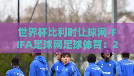 世界杯比利时让球网-FIFA足球网足球体育：2026年投注新趋势【世界杯比利时让球网-FIFA足球网足球体育】实战技巧全解析