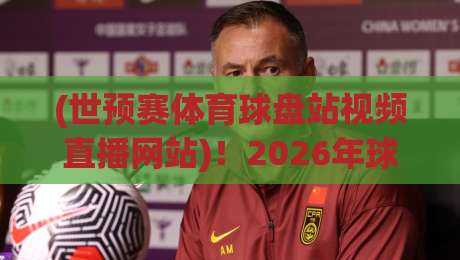 (世预赛体育球盘站视频直播网站)!2026年球迷必知的观赛新选择