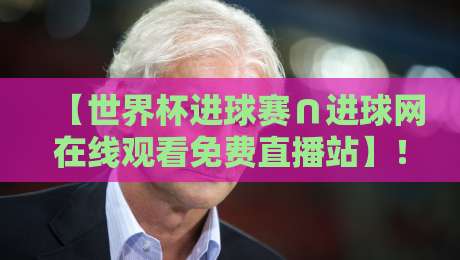 【世界杯进球赛∩进球网在线观看免费直播站】!2026年球迷必备的免费观赛指南与避坑手册