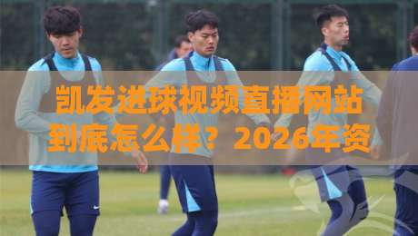 凯发进球视频直播网站到底怎么样?2026年资深编辑亲测,告诉你五大核心优势与隐藏技巧!