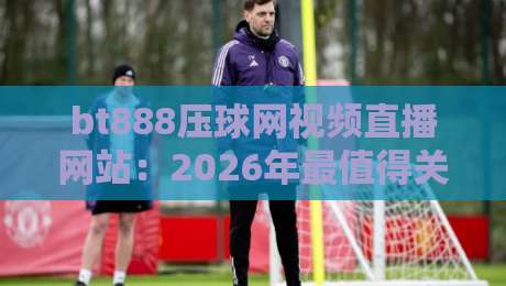 bt888压球网视频直播网站：2026年最值得关注的体育直播平台？
