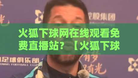 火狐下球网在线观看免费直播站?【火狐下球网】2026年最新观赛体验评测!