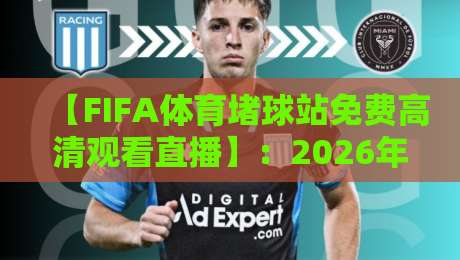 【FIFA体育堵球站免费高清观看直播】：2026年全球球迷必备的观赛指南