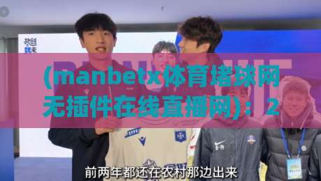 (manbetx体育堵球网无插件在线直播网)：2026年体育迷的观赛新选择，manbetx体育堵球网无插件在线直播网