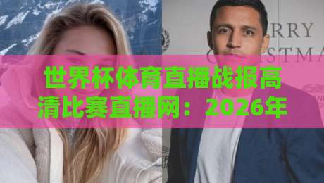 世界杯体育直播战报高清比赛直播网:2026年球迷必看的五大观赛秘籍,从战报到直播高清无延迟!