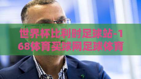 世界杯比利时足球站-168体育买球网足球体育：2026年比利时队备战深度解析