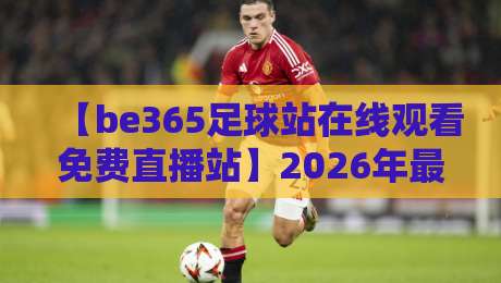 【be365足球站在线观看免费直播站】2026年最新实测!真能免费看全场?
