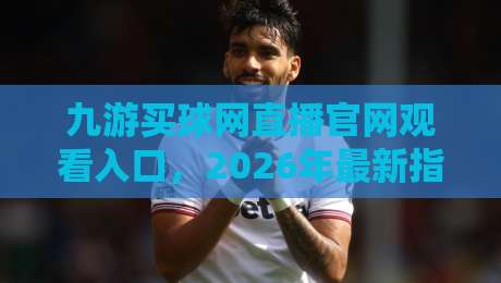 九游买球网直播官网观看入口,2026年最新指南与安全提示