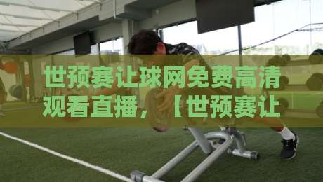 世预赛让球网免费高清观看直播,【世预赛让球网】2026最新观看渠道全解析