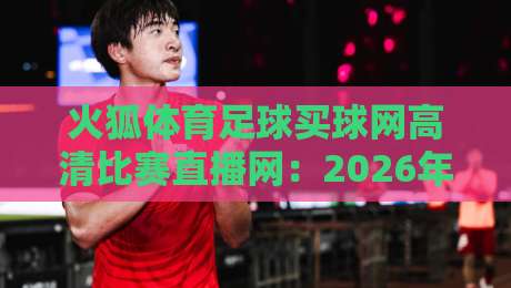 火狐体育足球买球网高清比赛直播网:2026年球迷必看的高清观赛指南