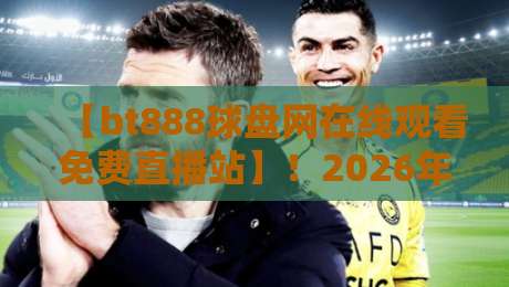 【bt888球盘网在线观看免费直播站】！2026年体育迷必备的观赛新选择