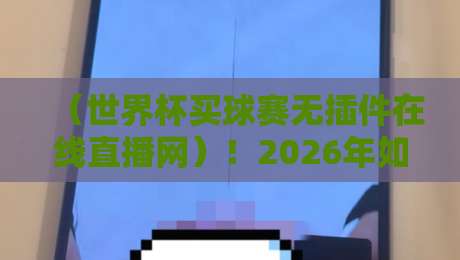(世界杯买球赛无插件在线直播网)!2026年如何找到高清流畅的观赛渠道?这份指南请收好