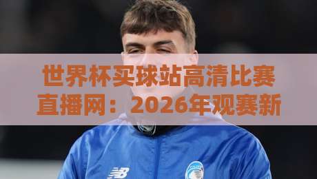 世界杯买球站高清比赛直播网:2026年观赛新体验,你真的找对地方了吗?