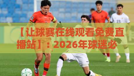 【让球赛在线观看免费直播站】: 2026年球迷必备!高清不卡顿的五个实战技巧