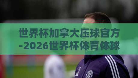 世界杯加拿大压球官方-2026世界杯体育体球网：球迷必看的下注指南与避坑攻略