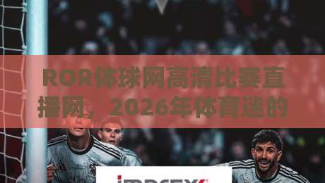 ROR体球网高清比赛直播网,2026年体育迷的观赛新选择!