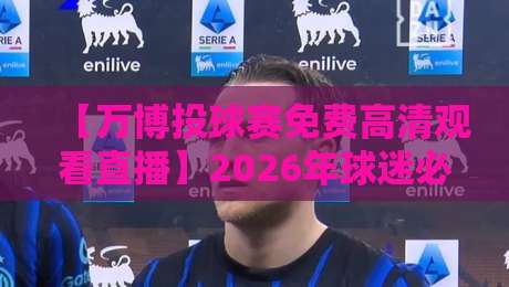 【万博投球赛免费高清观看直播】2026年球迷必看：五大平台实测推荐与避坑指南
