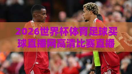 2026世界杯体育足球买球直播网高清比赛直播网!这届赛事你该看哪里?免费高清平台全解析【2026世界杯直播】