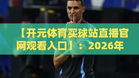 【开元体育买球站直播官网观看入口】:2026年最新高效直连技巧与实操指南