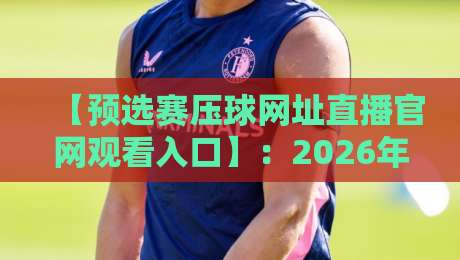 【预选赛压球网址直播官网观看入口】:2026年最全观赛指南,球迷必收藏!