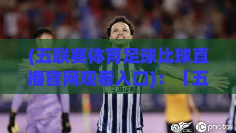 (五联赛体育足球比球直播官网观看入口):【五联赛体育足球比球直播官网观看入口】2026年最新观赛指南